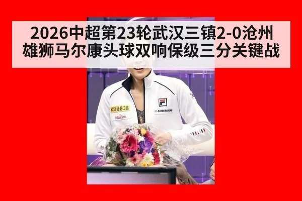 2026中超第23轮武汉三镇2-0沧州雄狮马尔康头球双响保级三分关键战