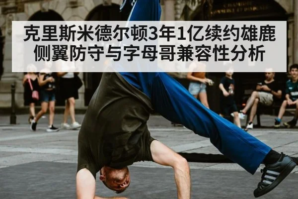 克里斯米德尔顿3年1亿续约雄鹿侧翼防守与字母哥兼容性分析