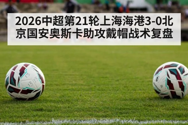 2026中超第21轮上海海港3-0北京国安奥斯卡助攻戴帽战术复盘