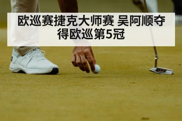 欧巡赛捷克大师赛 吴阿顺夺得欧巡第5冠